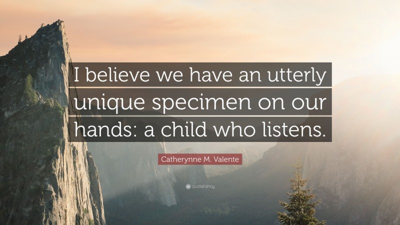 Catherynne M. Valente Quote: “I believe we have an utterly unique specimen on our hands: a child who listens.”