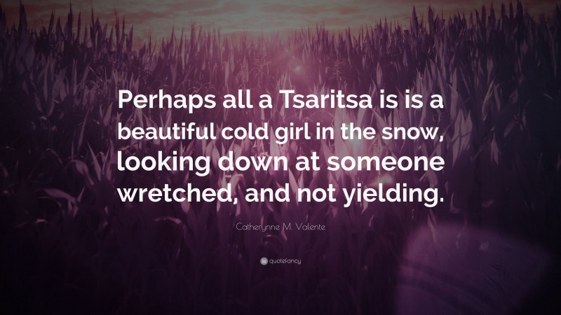 Catherynne M. Valente Quote: “Perhaps all a Tsaritsa is is a beautiful cold girl in the snow, looking down at someone wretched, and not yielding.”