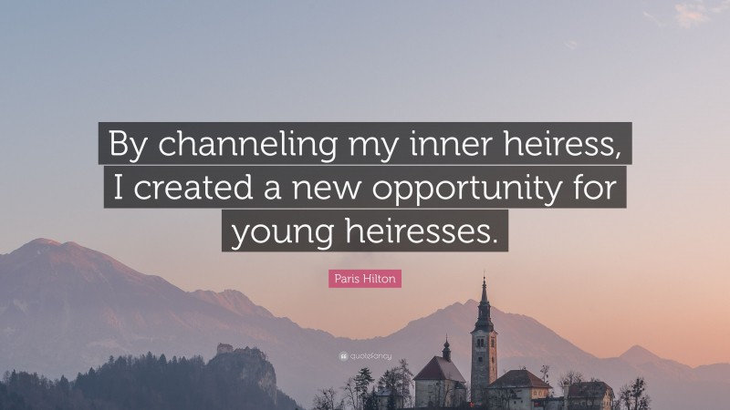 Paris Hilton Quote: “By channeling my inner heiress, I created a new opportunity for young heiresses.”