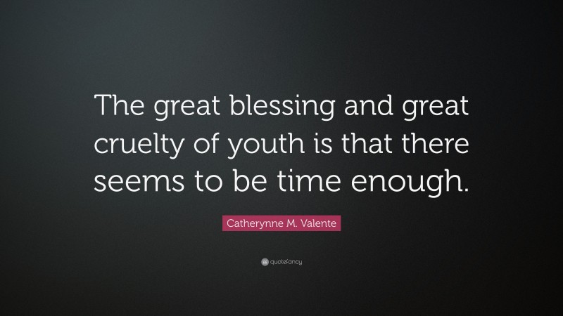 Catherynne M. Valente Quote: “The great blessing and great cruelty of youth is that there seems to be time enough.”
