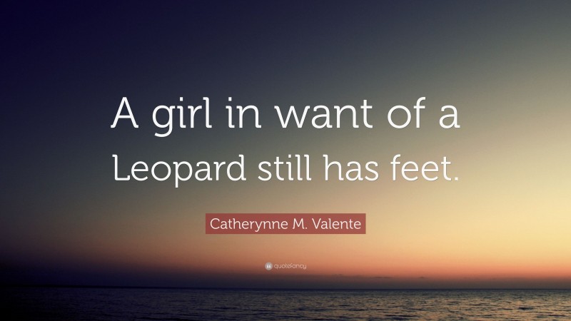 Catherynne M. Valente Quote: “A girl in want of a Leopard still has feet.”