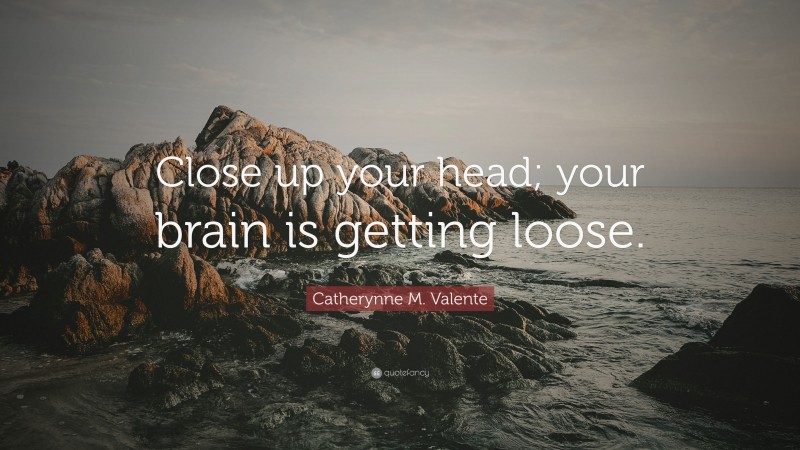 Catherynne M. Valente Quote: “Close up your head; your brain is getting loose.”