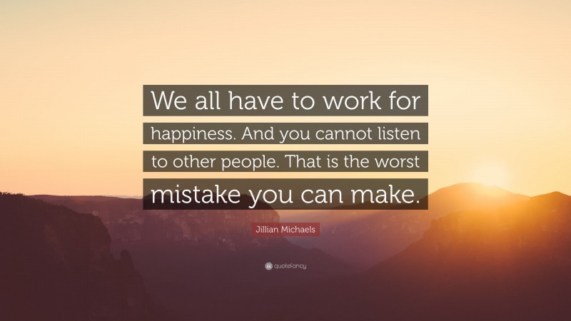 Jillian Michaels Quote: “We all have to work for happiness. And you cannot listen to other people. That is the worst mistake you can make.”