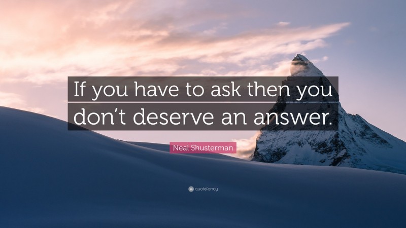 Neal Shusterman Quote: “If you have to ask then you don’t deserve an answer.”