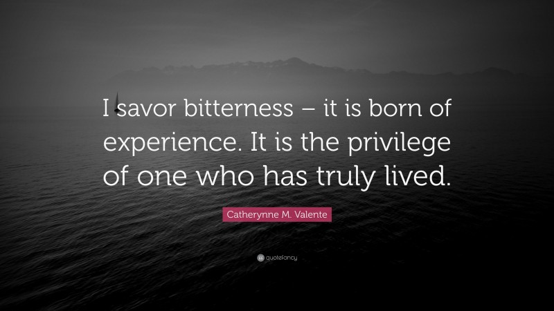Catherynne M. Valente Quote: “I savor bitterness – it is born of experience. It is the privilege of one who has truly lived.”