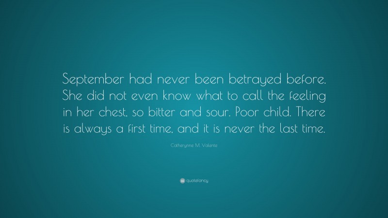 Catherynne M. Valente Quote: “September had never been betrayed before. She did not even know what to call the feeling in her chest, so bitter and sour. Poor child. There is always a first time, and it is never the last time.”