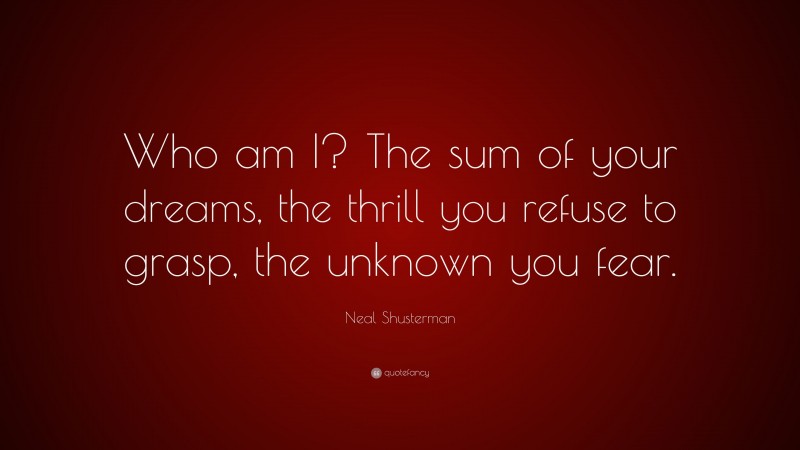 Neal Shusterman Quote: “Who am I? The sum of your dreams, the thrill you refuse to grasp, the unknown you fear.”