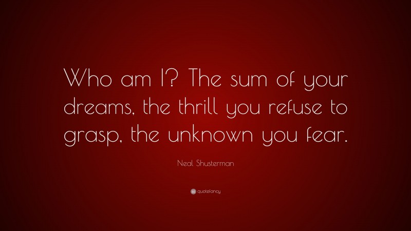 Neal Shusterman Quote: “Who am I? The sum of your dreams, the thrill you refuse to grasp, the unknown you fear.”