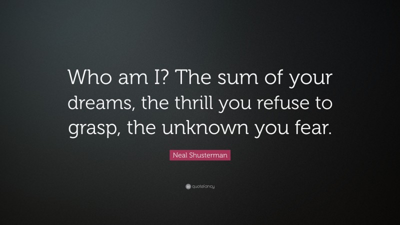 Neal Shusterman Quote: “Who am I? The sum of your dreams, the thrill you refuse to grasp, the unknown you fear.”