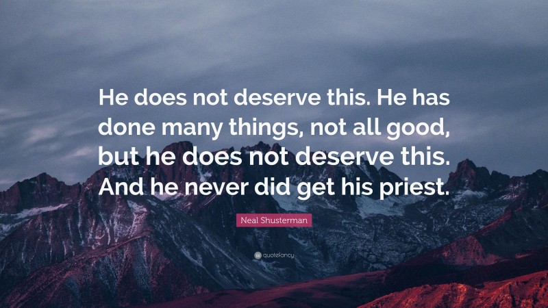 Neal Shusterman Quote: “He does not deserve this. He has done many things, not all good, but he does not deserve this. And he never did get his priest.”