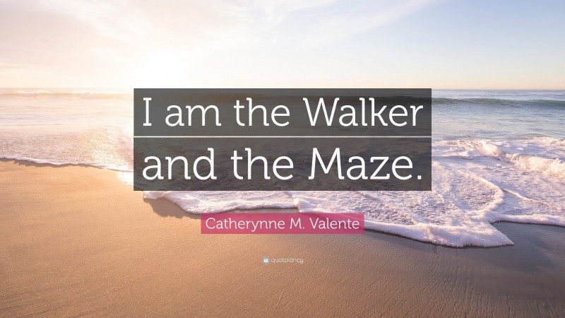 Catherynne M. Valente Quote: “I am the Walker and the Maze.”