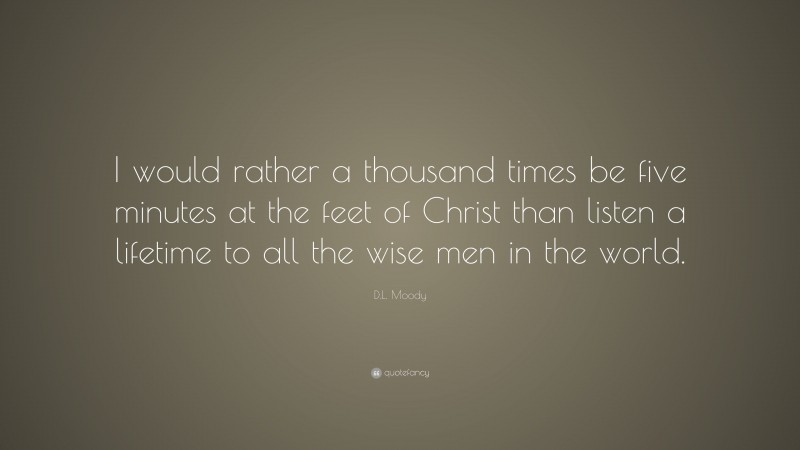 D.L. Moody Quote: “I would rather a thousand times be five minutes at the feet of Christ than listen a lifetime to all the wise men in the world.”