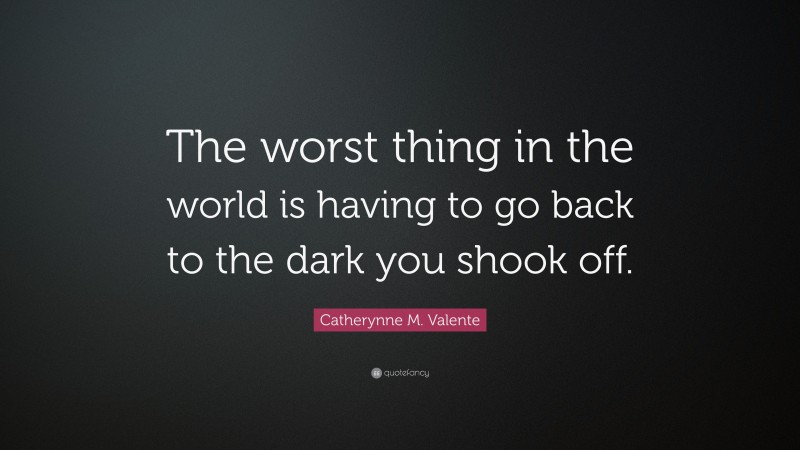 Catherynne M. Valente Quote: “The worst thing in the world is having to go back to the dark you shook off.”