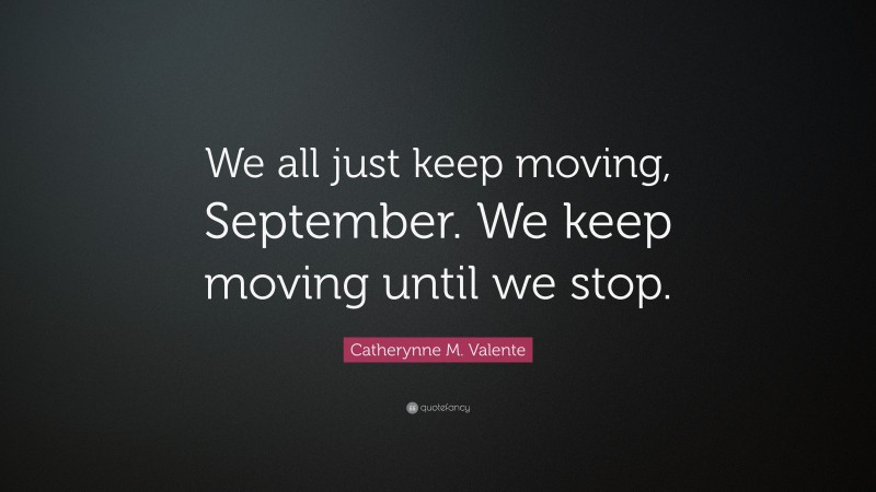 Catherynne M. Valente Quote: “We all just keep moving, September. We keep moving until we stop.”