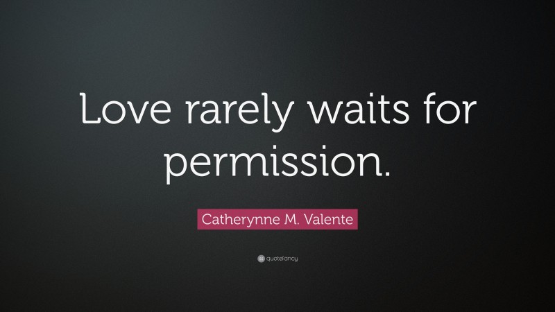 Catherynne M. Valente Quote: “Love rarely waits for permission.”