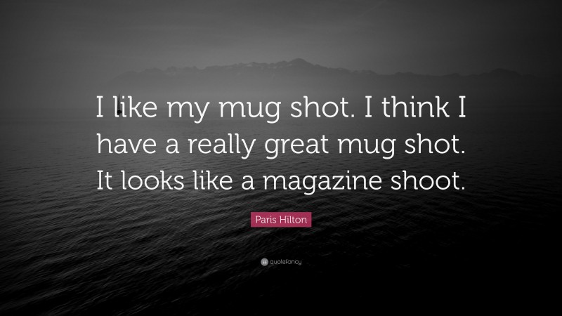 Paris Hilton Quote: “I like my mug shot. I think I have a really great mug shot. It looks like a magazine shoot.”