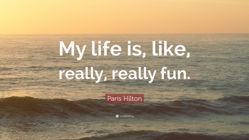 Paris Hilton Quote: “My life is, like, really, really fun.”