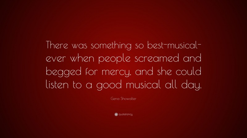 Gena Showalter Quote: “There was something so best-musical-ever when people screamed and begged for mercy, and she could listen to a good musical all day.”