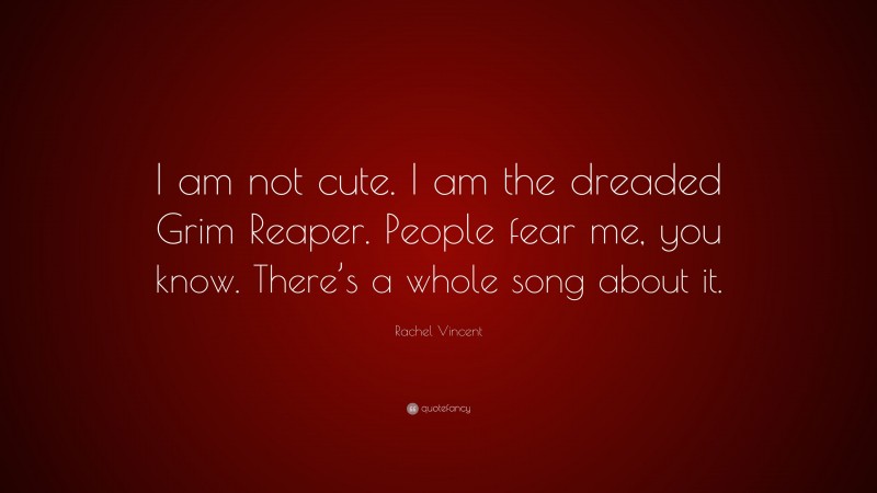 Rachel Vincent Quote: “I am not cute. I am the dreaded Grim Reaper. People fear me, you know. There’s a whole song about it.”