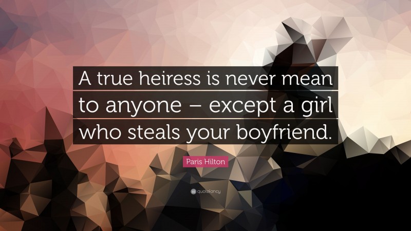 Paris Hilton Quote: “A true heiress is never mean to anyone – except a girl who steals your boyfriend.”