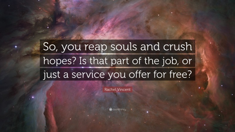 Rachel Vincent Quote: “So, you reap souls and crush hopes? Is that part of the job, or just a service you offer for free?”