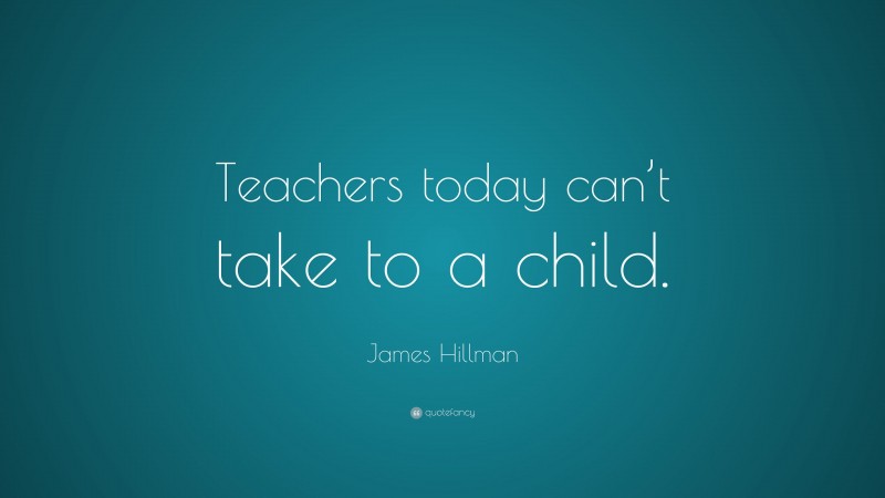 James Hillman Quote: “Teachers today can’t take to a child.”