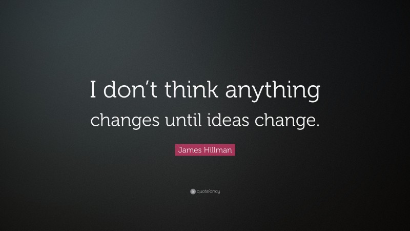 James Hillman Quote: “I don’t think anything changes until ideas change.”