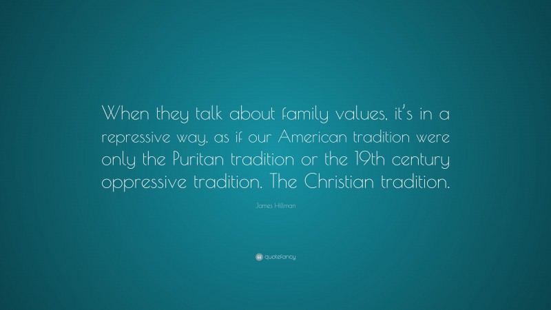 James Hillman Quote: “When they talk about family values, it’s in a repressive way, as if our American tradition were only the Puritan tradition or the 19th century oppressive tradition. The Christian tradition.”