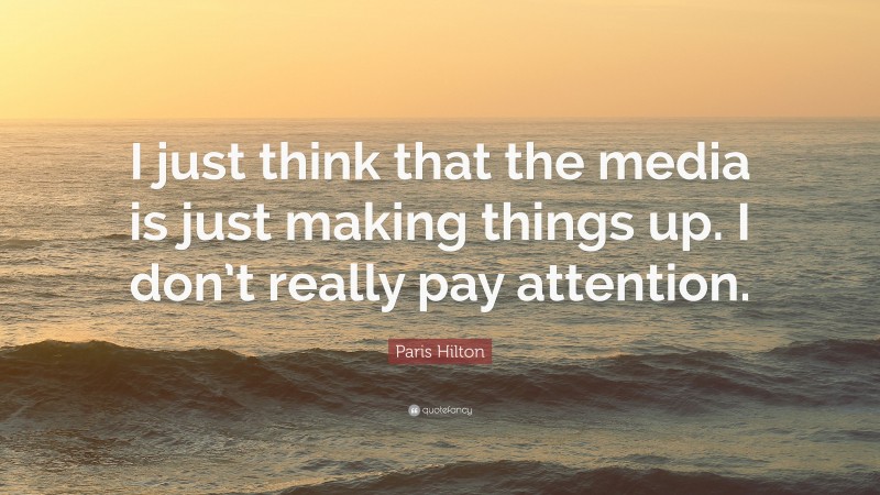 Paris Hilton Quote: “I just think that the media is just making things up. I don’t really pay attention.”