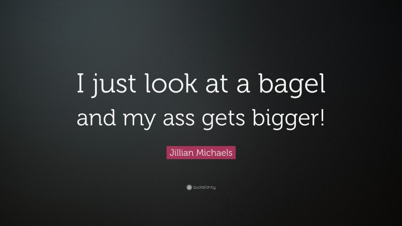 Jillian Michaels Quote: “I just look at a bagel and my ass gets bigger!”