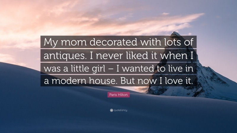 Paris Hilton Quote: “My mom decorated with lots of antiques. I never liked it when I was a little girl – I wanted to live in a modern house. But now I love it.”