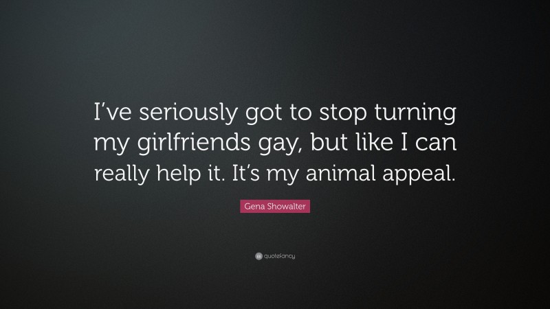 Gena Showalter Quote: “I’ve seriously got to stop turning my girlfriends gay, but like I can really help it. It’s my animal appeal.”