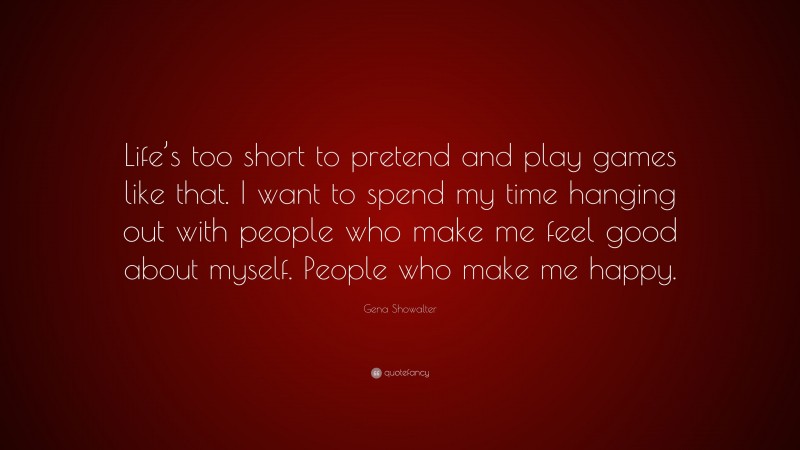 Gena Showalter Quote: “Life’s too short to pretend and play games like that. I want to spend my time hanging out with people who make me feel good about myself. People who make me happy.”