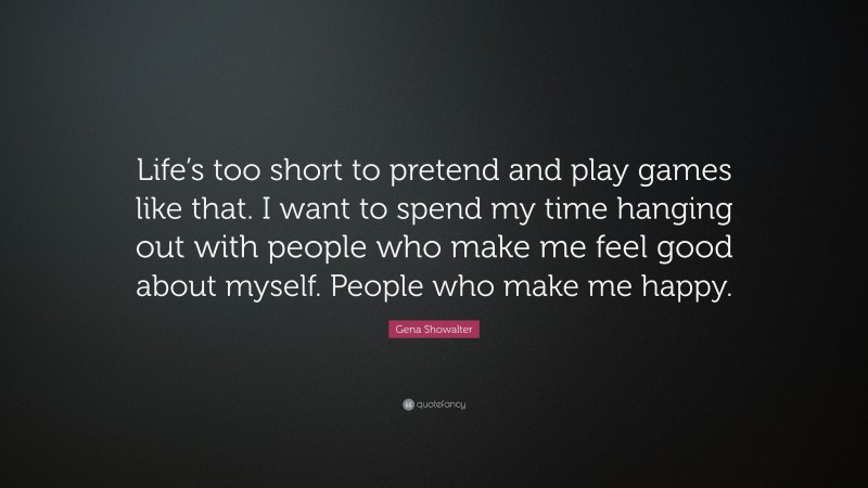 Gena Showalter Quote: “Life’s too short to pretend and play games like that. I want to spend my time hanging out with people who make me feel good about myself. People who make me happy.”