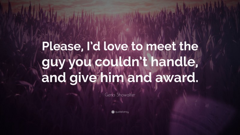 Gena Showalter Quote: “Please, I’d love to meet the guy you couldn’t handle, and give him and award.”