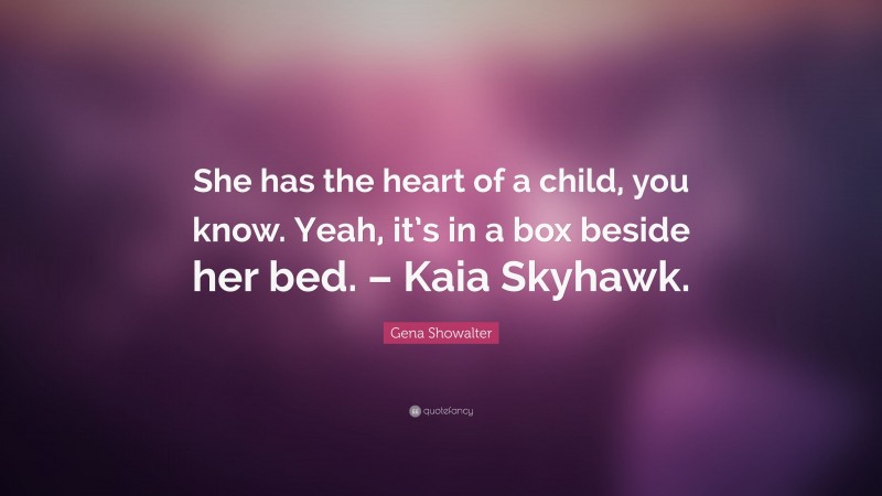 Gena Showalter Quote: “She has the heart of a child, you know. Yeah, it’s in a box beside her bed. – Kaia Skyhawk.”