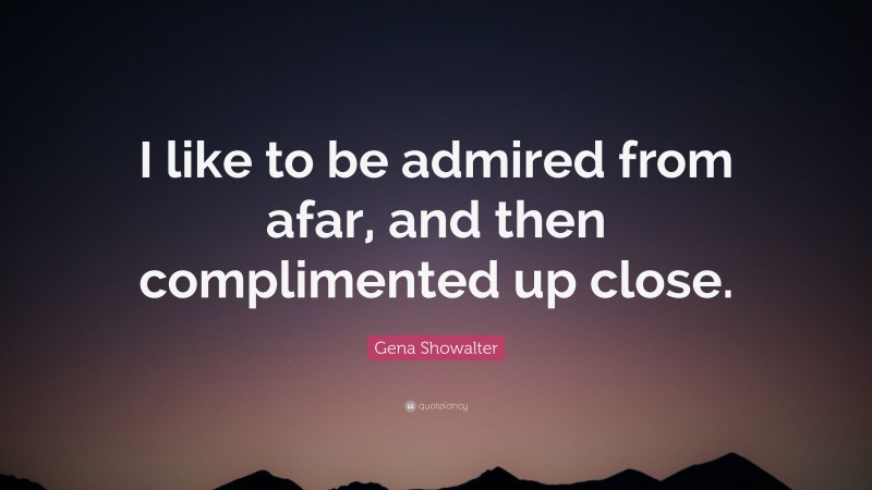 Gena Showalter Quote: “I like to be admired from afar, and then complimented up close.”