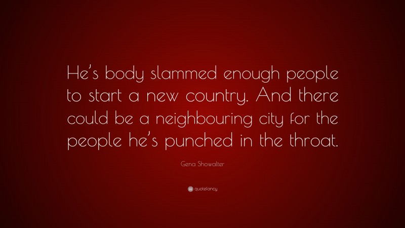 Gena Showalter Quote: “He’s body slammed enough people to start a new country. And there could be a neighbouring city for the people he’s punched in the throat.”