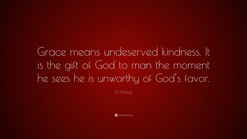 D.L. Moody Quote: “Grace means undeserved kindness. It is the gift of God to man the moment he sees he is unworthy of God’s favor.”