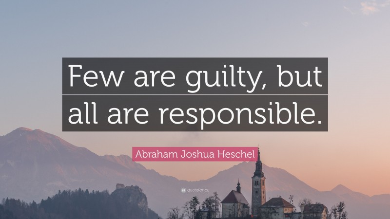 Abraham Joshua Heschel Quote: “Few are guilty, but all are responsible.”