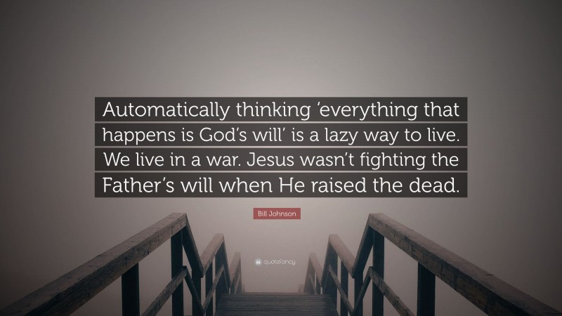 Bill Johnson Quote: “Automatically thinking ‘everything that happens is God’s will’ is a lazy way to live. We live in a war. Jesus wasn’t fighting the Father’s will when He raised the dead.”