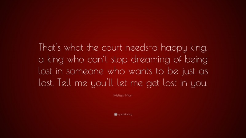 Melissa Marr Quote: “That’s what the court needs-a happy king, a king who can’t stop dreaming of being lost in someone who wants to be just as lost. Tell me you’ll let me get lost in you.”