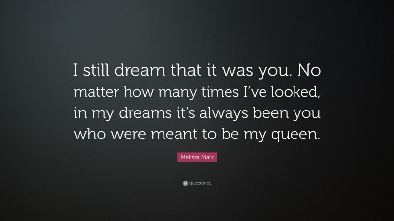 Melissa Marr Quote: “I still dream that it was you. No matter how many times I’ve looked, in my dreams it’s always been you who were meant to be my queen.”