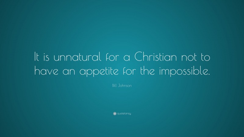 Bill Johnson Quote: “It is unnatural for a Christian not to have an appetite for the impossible.”