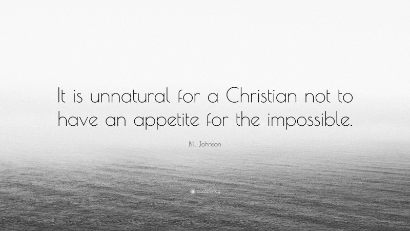 Bill Johnson Quote: “It is unnatural for a Christian not to have an appetite for the impossible.”