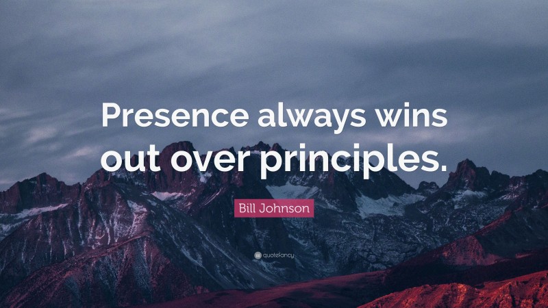 Bill Johnson Quote: “Presence always wins out over principles.”
