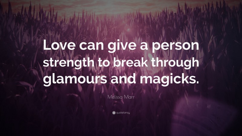 Melissa Marr Quote: “Love can give a person strength to break through glamours and magicks.”