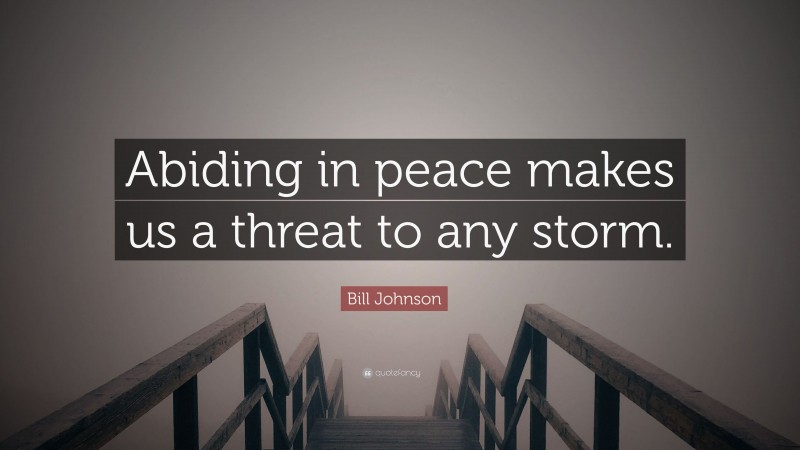Bill Johnson Quote: “Abiding in peace makes us a threat to any storm.”