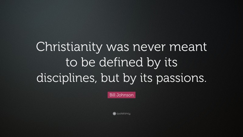 Bill Johnson Quote: “Christianity was never meant to be defined by its disciplines, but by its passions.”