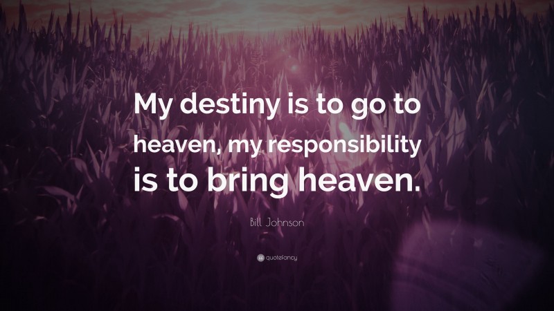 Bill Johnson Quote: “My destiny is to go to heaven, my responsibility is to bring heaven.”
